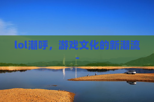 lol潮呼，游戏文化的新潮流-