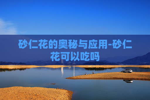 砂仁花的奥秘与应用-砂仁花可以吃吗