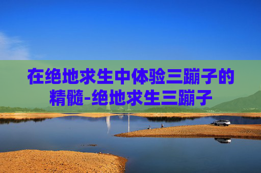 在绝地求生中体验三蹦子的精髓-绝地求生三蹦子
