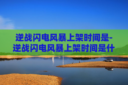 逆战闪电风暴上架时间是-逆战闪电风暴上架时间是什么