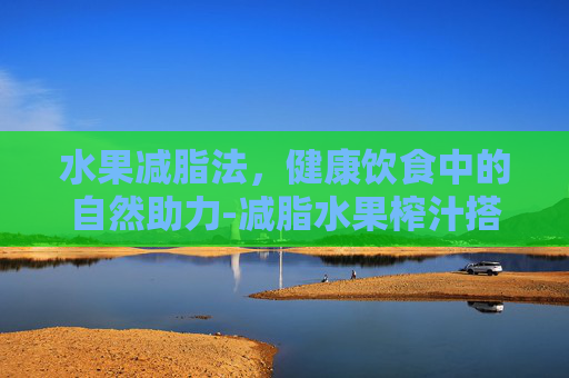 水果减脂法，健康饮食中的自然助力-减脂水果榨汁搭配