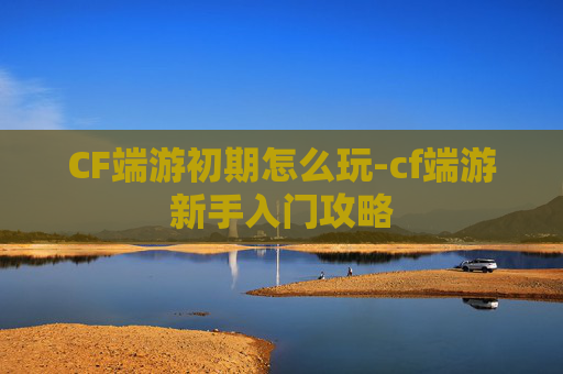 CF端游初期怎么玩-cf端游新手入门攻略