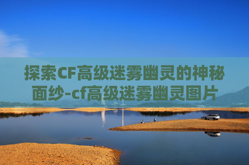 探索CF高级迷雾幽灵的神秘面纱-cf高级迷雾幽灵图片高清