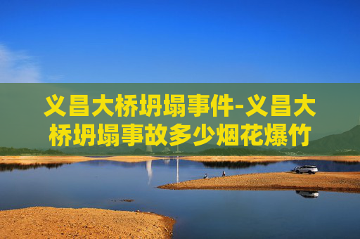 义昌大桥坍塌事件-义昌大桥坍塌事故多少烟花爆竹
