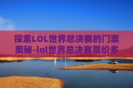 探索LOL世界总决赛的门票奥秘-lol世界总决赛票价多少钱