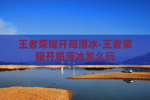 王者荣耀开局滑冰-王者荣耀开局滑冰怎么玩