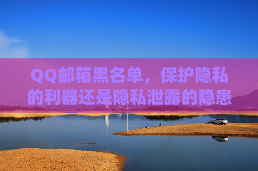 QQ邮箱黑名单，保护隐私的利器还是隐私泄露的隐患？-qq邮箱黑名单怎么解除