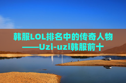 韩服LOL排名中的传奇人物——Uzi-uzi韩服前十
