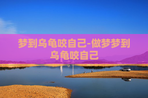 梦到乌龟咬自己-做梦梦到乌龟咬自己