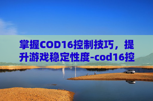 掌握COD16控制技巧，提升游戏稳定性度-cod16控制和准确度