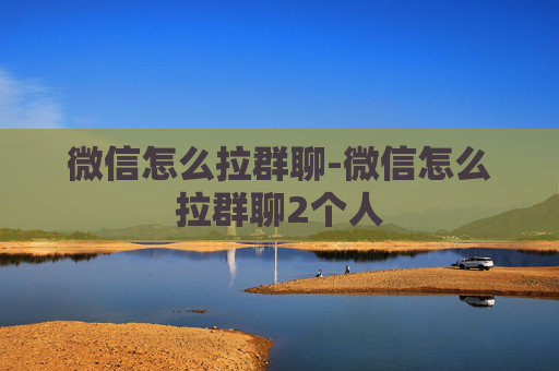 微信怎么拉群聊-微信怎么拉群聊2个人