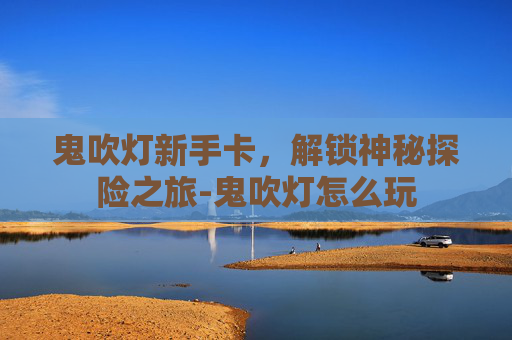 鬼吹灯新手卡，解锁神秘探险之旅-鬼吹灯怎么玩