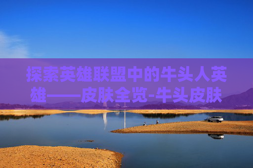探索英雄联盟中的牛头人英雄——皮肤全览-牛头皮肤价格表 lol皮肤