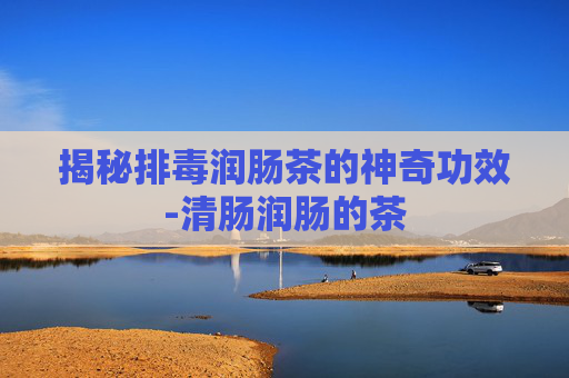 揭秘排毒润肠茶的神奇功效-清肠润肠的茶