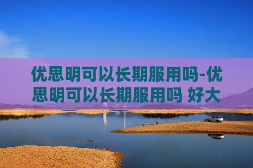 优思明可以长期服用吗-优思明可以长期服用吗 好大夫