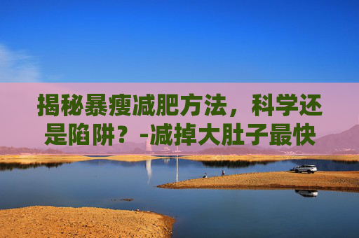 揭秘暴瘦减肥方法，科学还是陷阱？-减掉大肚子最快的方法