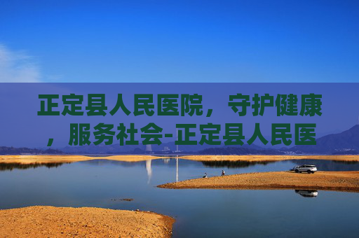 正定县人民医院，守护健康，服务社会-正定县人民医院上班时间