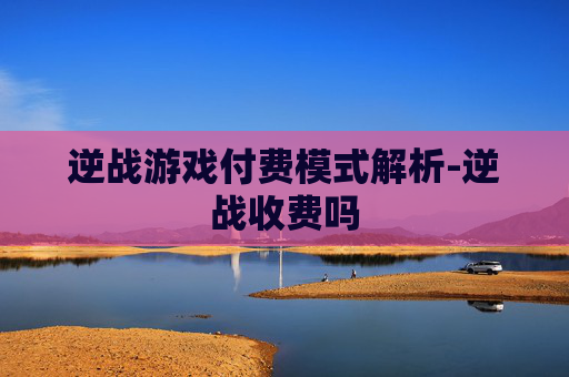 逆战游戏付费模式解析-逆战收费吗