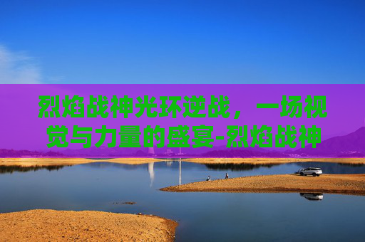 烈焰战神光环逆战，一场视觉与力量的盛宴-烈焰战神光环逆战怎么打