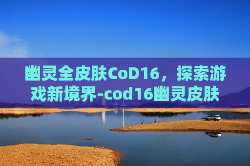 幽灵全皮肤CoD16，探索游戏新境界-cod16幽灵皮肤解锁任务详情