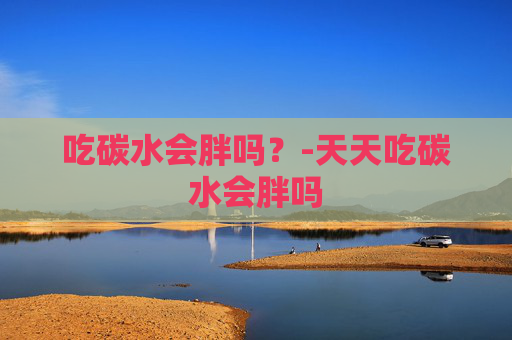 吃碳水会胖吗？-天天吃碳水会胖吗