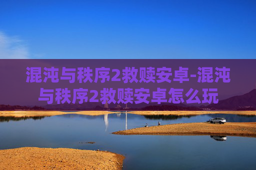 混沌与秩序2救赎安卓-混沌与秩序2救赎安卓怎么玩