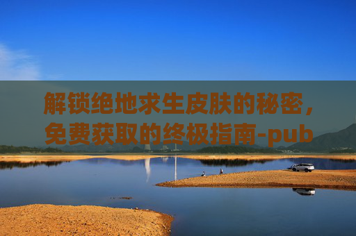 解锁绝地求生皮肤的秘密，免费获取的终极指南-pubg怎么免费领取