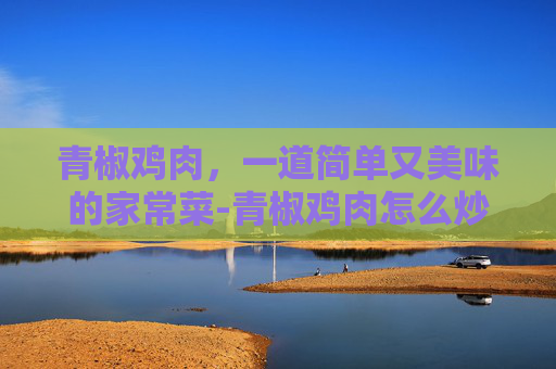青椒鸡肉，一道简单又美味的家常菜-青椒鸡肉怎么炒好吃 家常