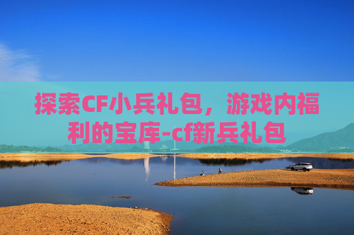 探索CF小兵礼包，游戏内福利的宝库-cf新兵礼包