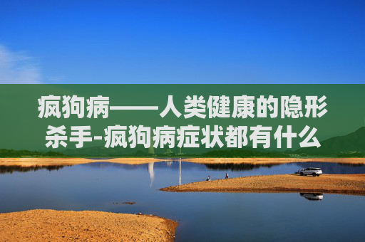 疯狗病——人类健康的隐形杀手-疯狗病症状都有什么
