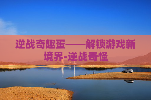 逆战奇趣蛋——解锁游戏新境界-逆战奇怪
