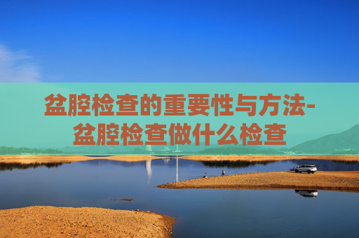 盆腔检查的重要性与方法-盆腔检查做什么检查
