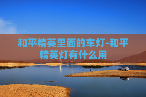 和平精英里面的车灯-和平精英灯有什么用