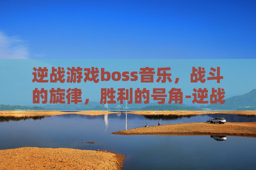 逆战游戏boss音乐，战斗的旋律，胜利的号角-逆战,音乐