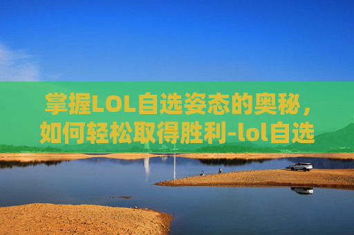 掌握LOL自选姿态的奥秘，如何轻松取得胜利-lol自选模式是什么