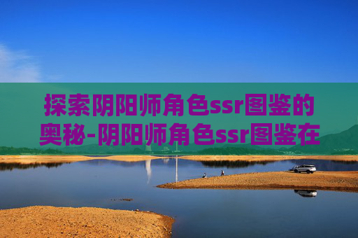 探索阴阳师角色ssr图鉴的奥秘-阴阳师角色ssr图鉴在哪