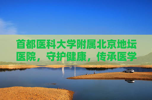 首都医科大学附属北京地坛医院，守护健康，传承医学之光-战寒秋 首都医科大学附属北京地坛医院