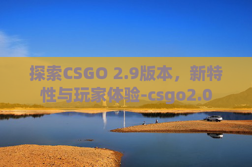 探索CSGO 2.9版本，新特性与玩家体验-csgo2.0