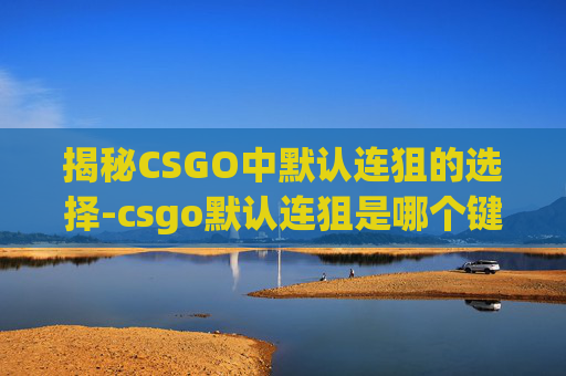 揭秘CSGO中默认连狙的选择-csgo默认连狙是哪个键
