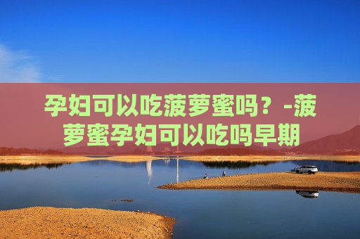 孕妇可以吃菠萝蜜吗？-菠萝蜜孕妇可以吃吗早期