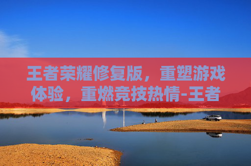 王者荣耀修复版，重塑游戏体验，重燃竞技热情-王者荣耀修复版下载教程