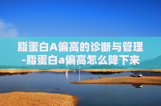脂蛋白A偏高的诊断与管理-脂蛋白a偏高怎么降下来