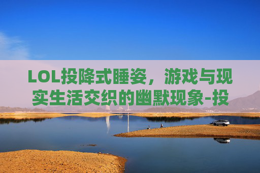 LOL投降式睡姿，游戏与现实生活交织的幽默现象-投降睡姿 好不好