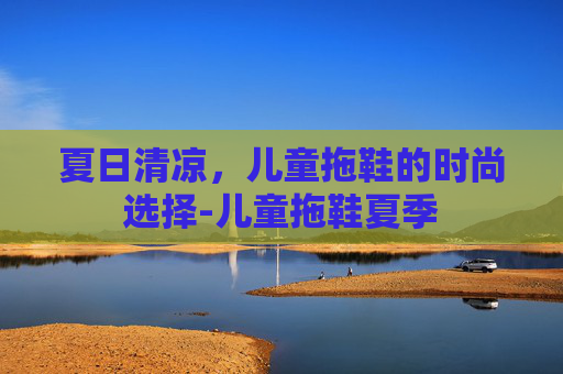 夏日清凉，儿童拖鞋的时尚选择-儿童拖鞋夏季