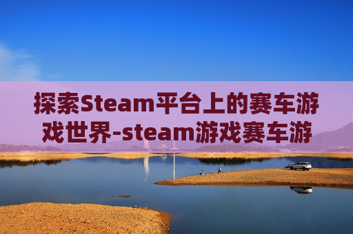 探索Steam平台上的赛车游戏世界-steam游戏赛车游戏