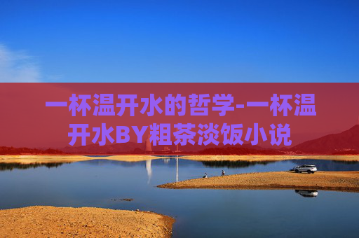 一杯温开水的哲学-一杯温开水BY粗茶淡饭小说