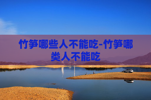 竹笋哪些人不能吃-竹笋哪类人不能吃