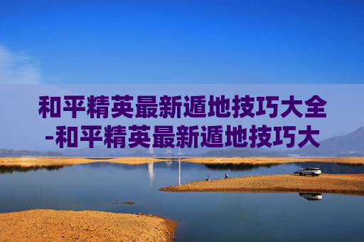 和平精英最新遁地技巧大全-和平精英最新遁地技巧大全教学