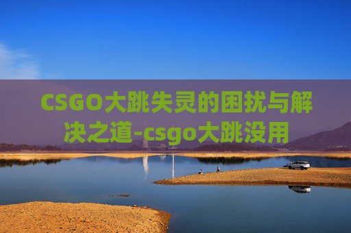 CSGO大跳失灵的困扰与解决之道-csgo大跳没用