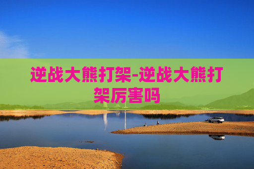 逆战大熊打架-逆战大熊打架厉害吗